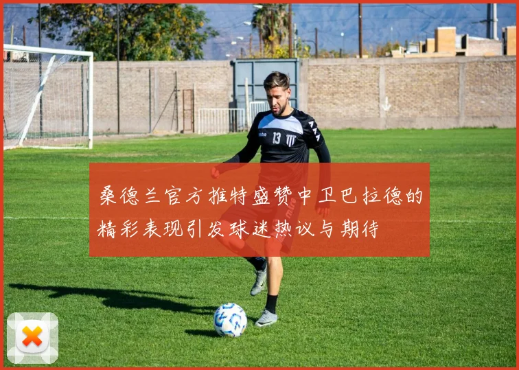 桑德兰官方推特盛赞中卫巴拉德的精彩表现引发球迷热议与期待