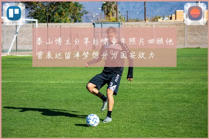 泰山博主分享彭啸童年照片回顾他曾表达留洋梦想并为国安效力
