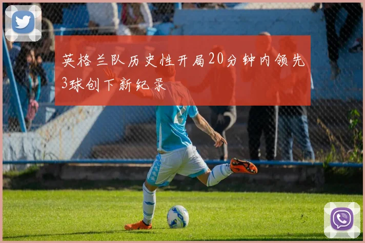 英格兰队历史性开局20分钟内领先3球创下新纪录
