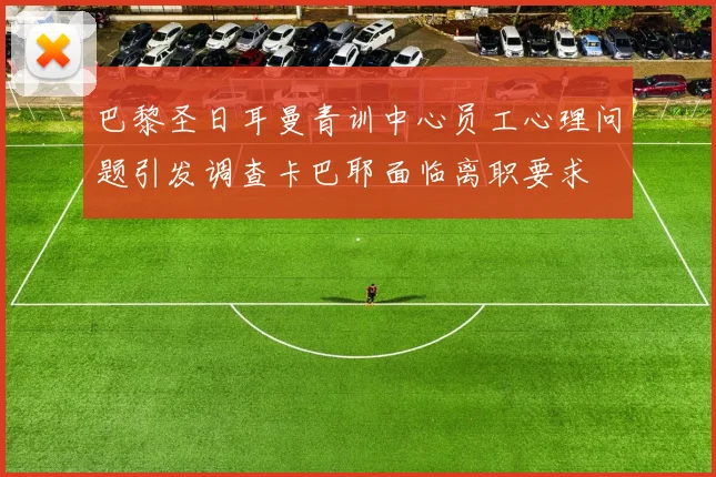 巴黎圣日耳曼青训中心员工心理问题引发调查卡巴耶面临离职要求