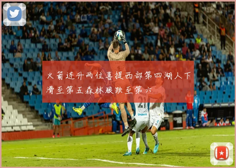 火箭连升两位喜提西部第四湖人下滑至第五森林狼跌至第六