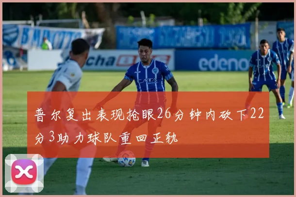 普尔复出表现抢眼26分钟内砍下22分3助力球队重回正轨