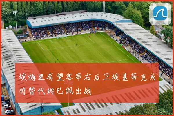 埃梅里有望客串右后卫埃基蒂克或将替代姆巴佩出战