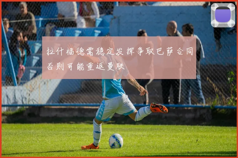 拉什福德需稳定发挥争取巴萨合同否则可能重返曼联