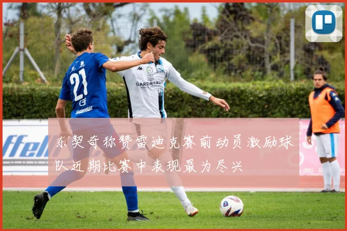 东契奇称赞雷迪克赛前动员激励球队近期比赛中表现最为尽兴