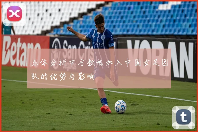 东体分析中方教练加入中国女足团队的优势与影响