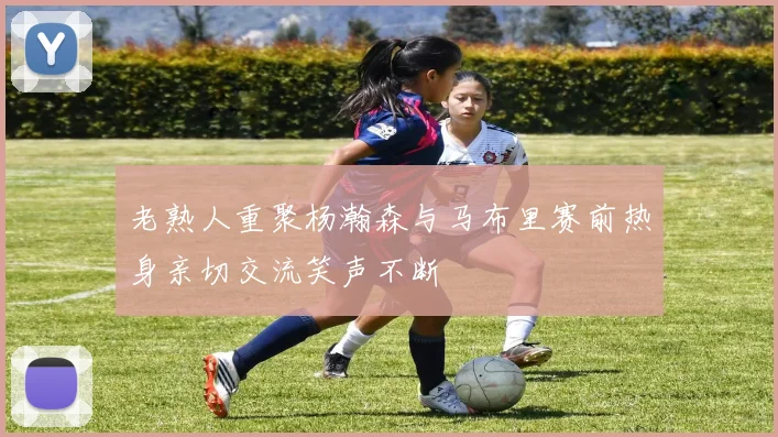 老熟人重聚杨瀚森与马布里赛前热身亲切交流笑声不断