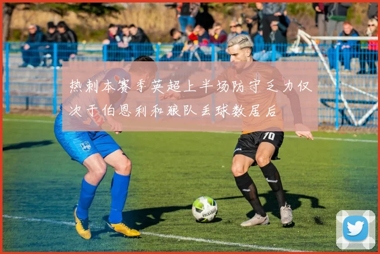 热刺本赛季英超上半场防守乏力仅次于伯恩利和狼队丢球数居后