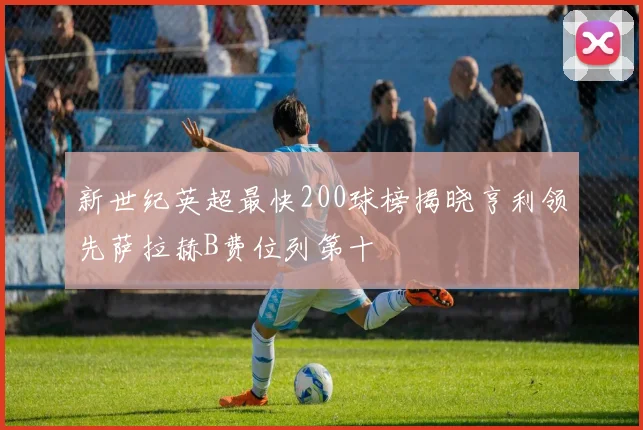 新世纪英超最快200球榜揭晓亨利领先萨拉赫B费位列第十