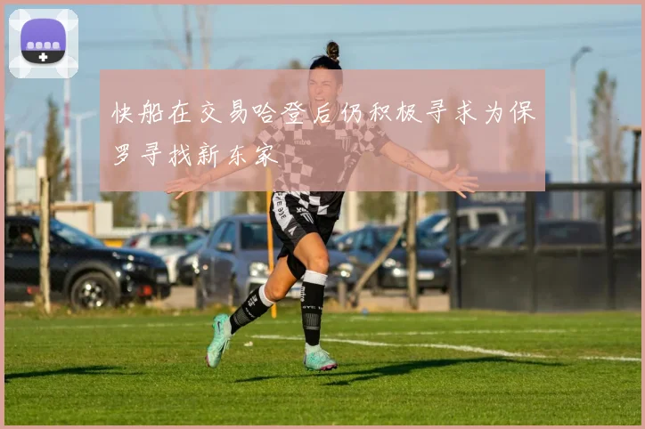 快船在交易哈登后仍积极寻求为保罗寻找新东家