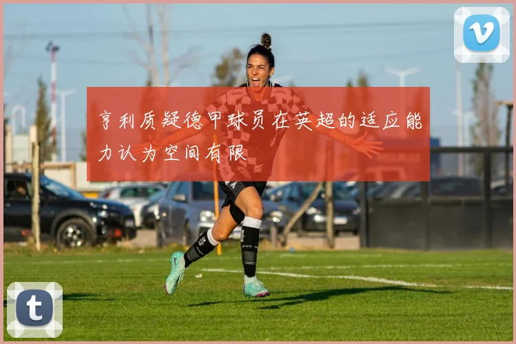 亨利质疑德甲球员在英超的适应能力认为空间有限