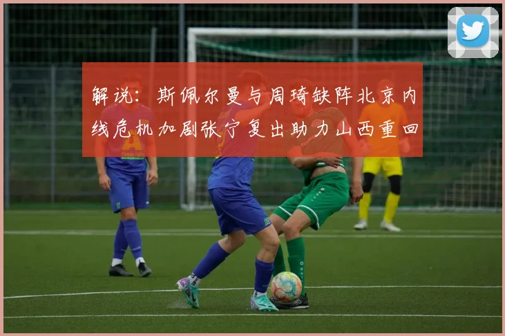 解说：斯佩尔曼与周琦缺阵北京内线危机加剧张宁复出助力山西重回正轨