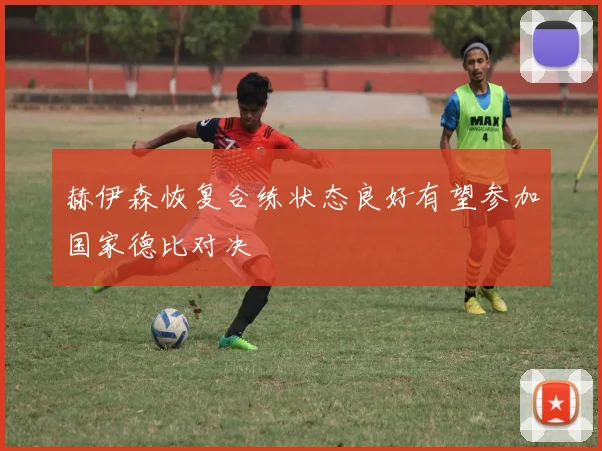 赫伊森恢复合练状态良好有望参加国家德比对决