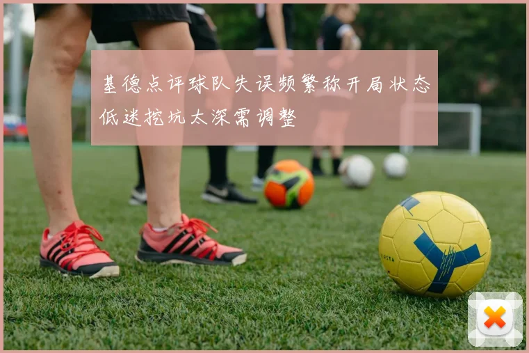 基德点评球队失误频繁称开局状态低迷挖坑太深需调整