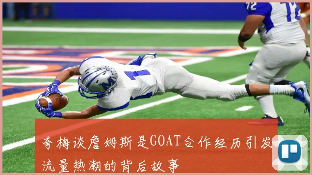 夸梅谈詹姆斯是GOAT合作经历引发流量热潮的背后故事