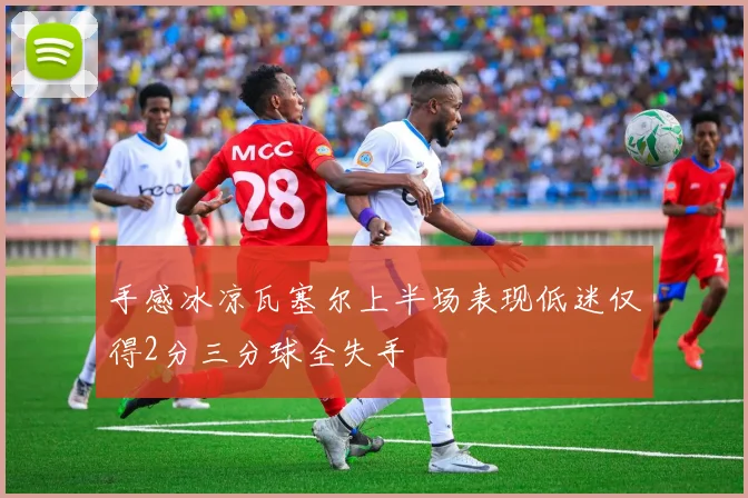 手感冰凉瓦塞尔上半场表现低迷仅得2分三分球全失手