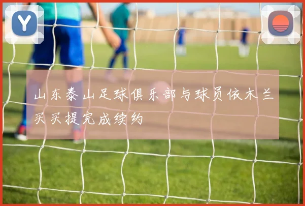 山东泰山足球俱乐部与球员依木兰买买提完成续约