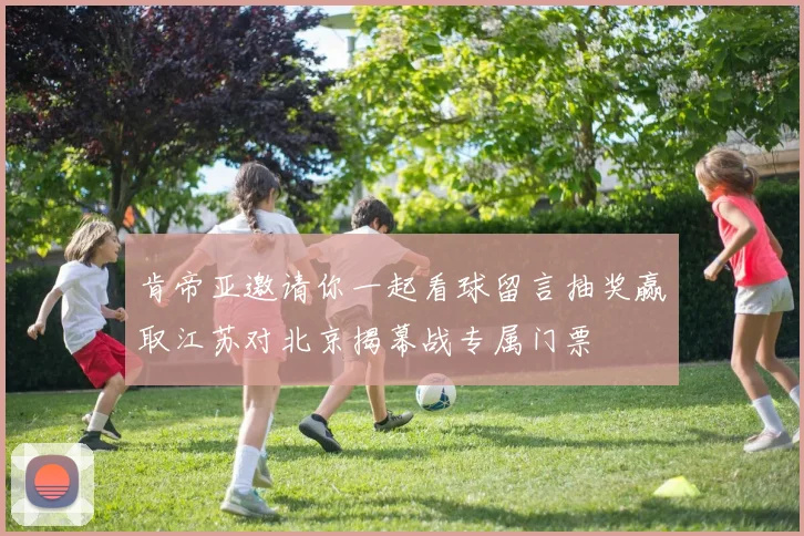 肯帝亚邀请你一起看球留言抽奖赢取江苏对北京揭幕战专属门票