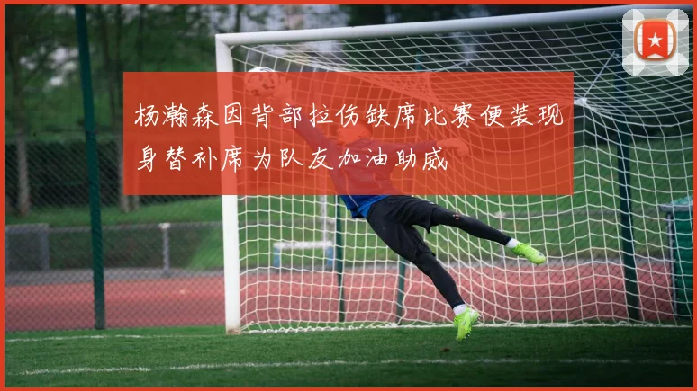 杨瀚森因背部拉伤缺席比赛便装现身替补席为队友加油助威