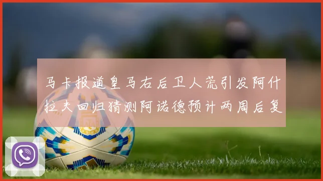 马卡报道皇马右后卫人荒引发阿什拉夫回归猜测阿诺德预计两周后复出