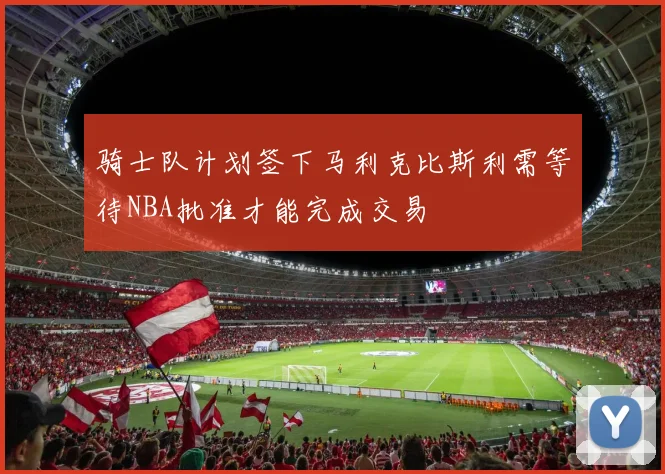 骑士队计划签下马利克比斯利需等待NBA批准才能完成交易