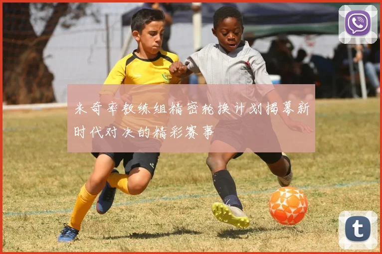 米奇率教练组精密轮换计划揭幕新时代对决的精彩赛事