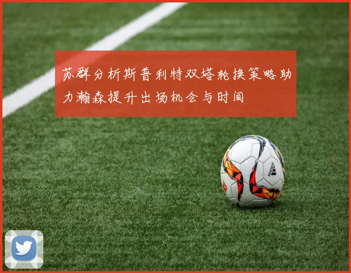苏群分析斯普利特双塔轮换策略助力瀚森提升出场机会与时间