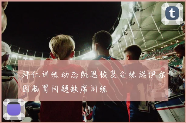 拜仁训练动态凯恩恢复合练诺伊尔因肠胃问题缺席训练