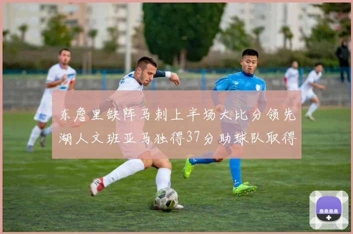 东詹里缺阵马刺上半场大比分领先湖人文班亚马独得37分助球队取得优势
