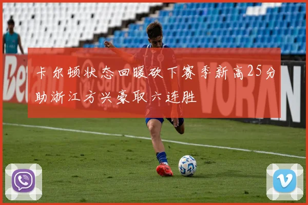 卡尔顿状态回暖砍下赛季新高25分助浙江方兴豪取六连胜