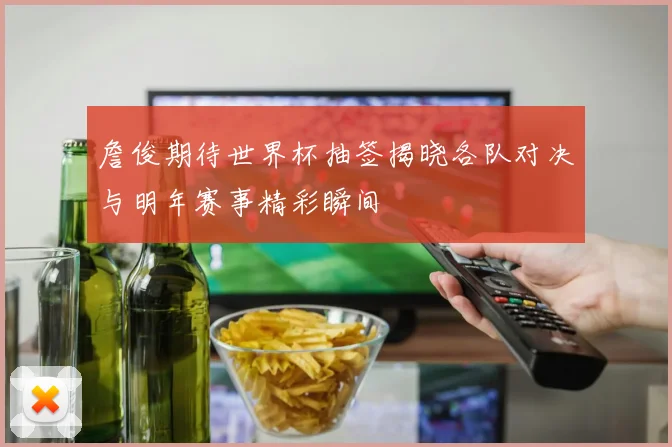 詹俊期待世界杯抽签揭晓各队对决与明年赛事精彩瞬间