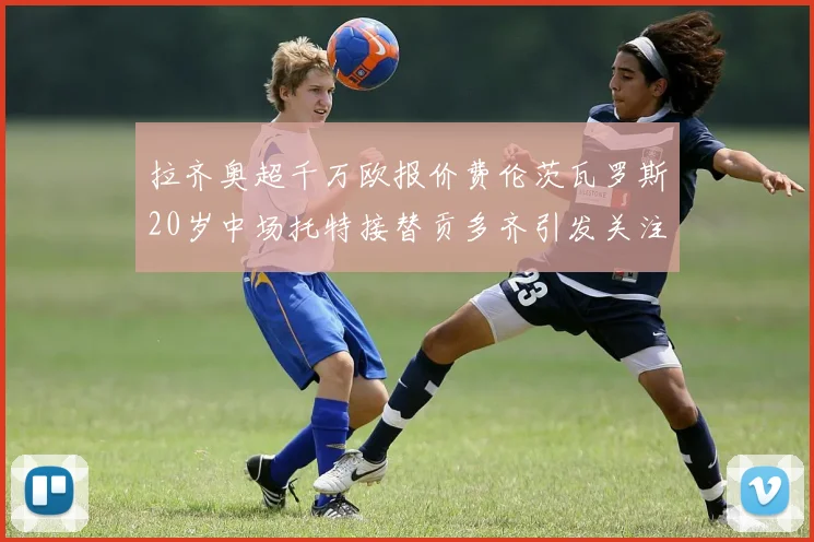 拉齐奥超千万欧报价费伦茨瓦罗斯20岁中场托特接替贡多齐引发关注