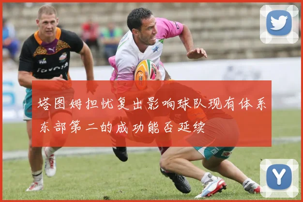 塔图姆担忧复出影响球队现有体系东部第二的成功能否延续