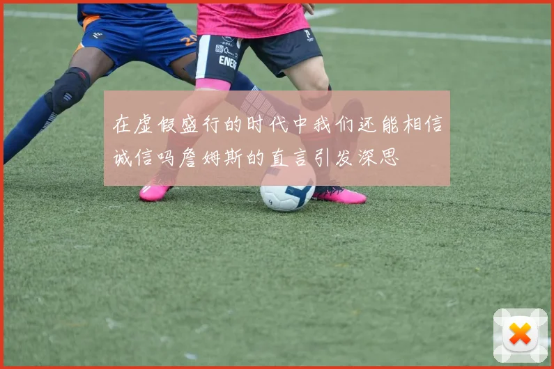 在虚假盛行的时代中我们还能相信诚信吗詹姆斯的直言引发深思