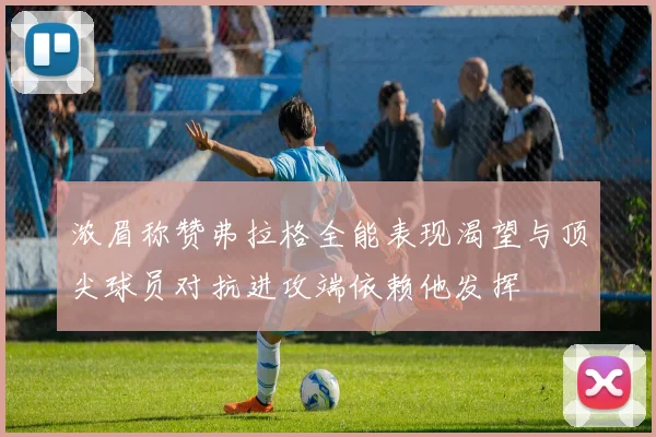 浓眉称赞弗拉格全能表现渴望与顶尖球员对抗进攻端依赖他发挥