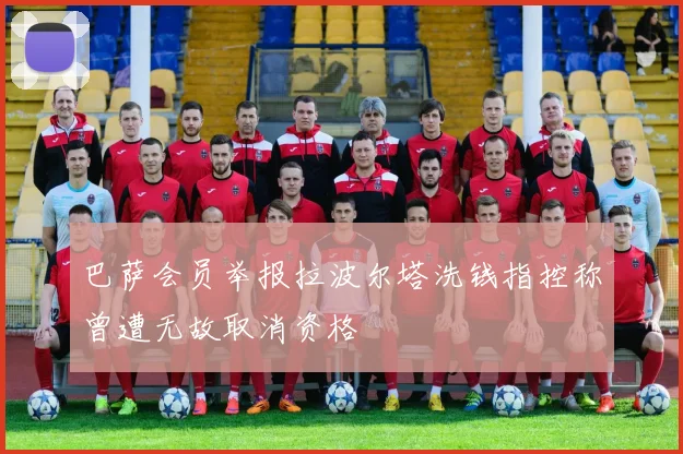 巴萨会员举报拉波尔塔洗钱指控称曾遭无故取消资格