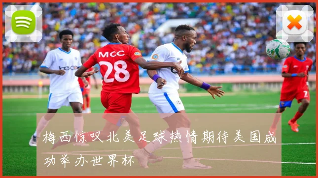 梅西惊叹北美足球热情期待美国成功举办世界杯