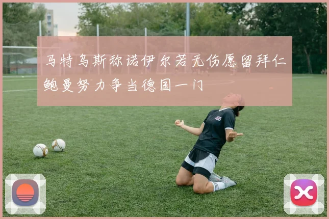 马特乌斯称诺伊尔若无伤愿留拜仁鲍曼努力争当德国一门