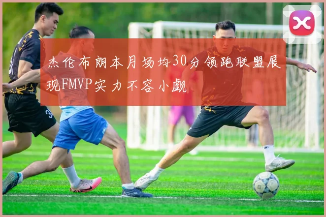 杰伦布朗本月场均30分领跑联盟展现FMVP实力不容小觑