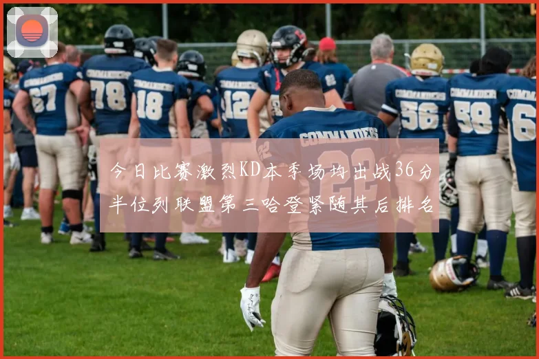 今日比赛激烈KD本季场均出战36分半位列联盟第三哈登紧随其后排名第七