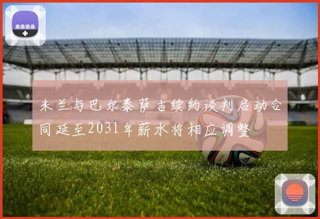 米兰与巴尔泰萨吉续约谈判启动合同延至2031年薪水将相应调整