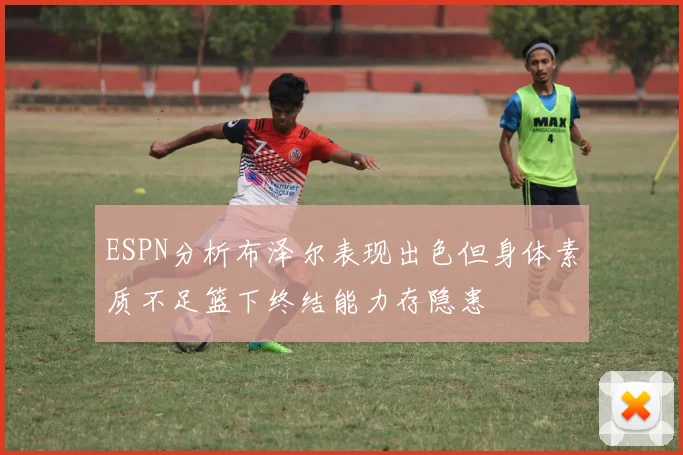 ESPN分析布泽尔表现出色但身体素质不足篮下终结能力存隐患