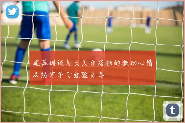 道苏姆谈与戈贝尔搭档的激动心情及防守学习经验分享