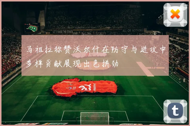 马祖拉称赞沃尔什在防守与进攻中多样贡献展现出色拼劲