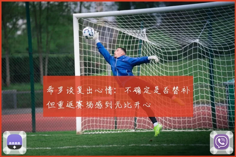希罗谈复出心情：不确定是否替补但重返赛场感到无比开心