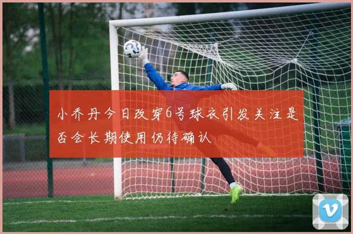 小乔丹今日改穿6号球衣引发关注是否会长期使用仍待确认