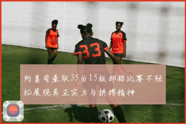 约基奇豪取35分15板却称比赛不轻松展现真正实力与拼搏精神