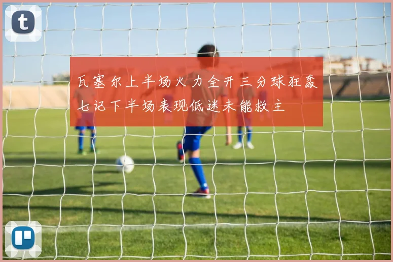 瓦塞尔上半场火力全开三分球狂轰七记下半场表现低迷未能救主