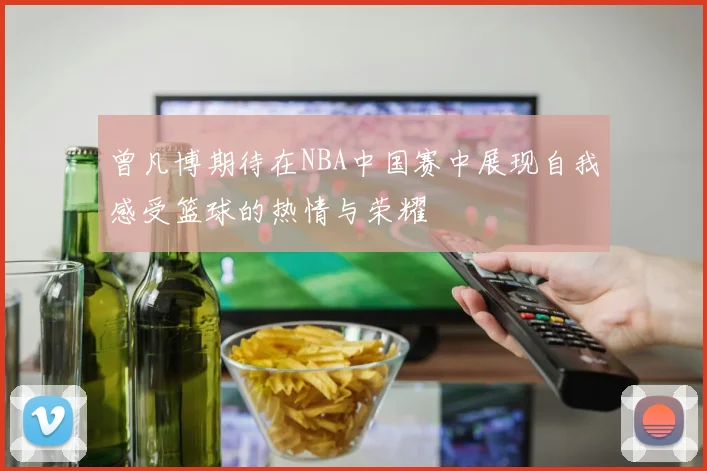 曾凡博期待在NBA中国赛中展现自我感受篮球的热情与荣耀