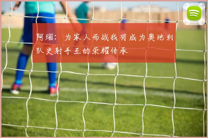阿瑙：为家人而战我将成为奥地利队史射手王的荣耀传承